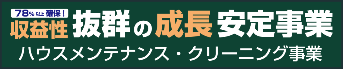 収益性抜群の成長安定事業 78％以上確保！ ハウスメンテナンス・クリーニング事業