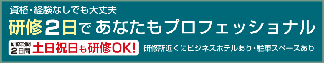 資格・経験なしでも大丈夫 研修2日であなたもプロフェッショナル 研修期間2日間土日祝日も研修OK! 研修所近くにビジネスホテルあり・駐車スペースあり