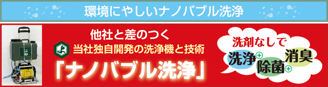 環境にやしいナノバブル洗浄　ナノバルブ洗浄機　他社と差のつく　当社独自開発の洗浄機と技術「ナノバブル洗浄」 洗剤なし　洗浄+除菌+消臭