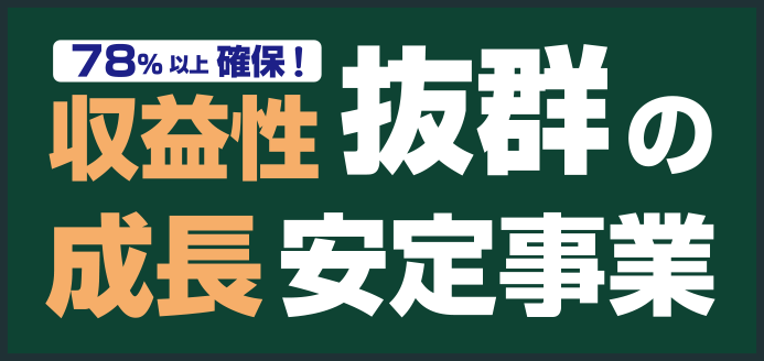 収益性抜群の成長安定事業 78％以上確保！