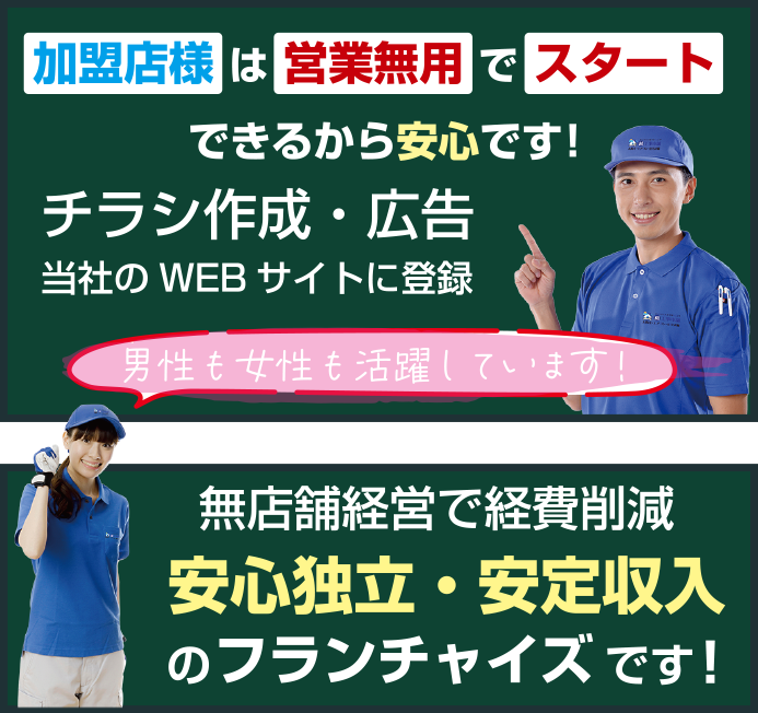 男性も女性も活躍！無店舗経営で経費削減　加盟店様は営業無料でスタートできるから安心です。 チラシ・広告・当社のWEBサイトに登録 安心独立・安定収入のフランチャイズです。