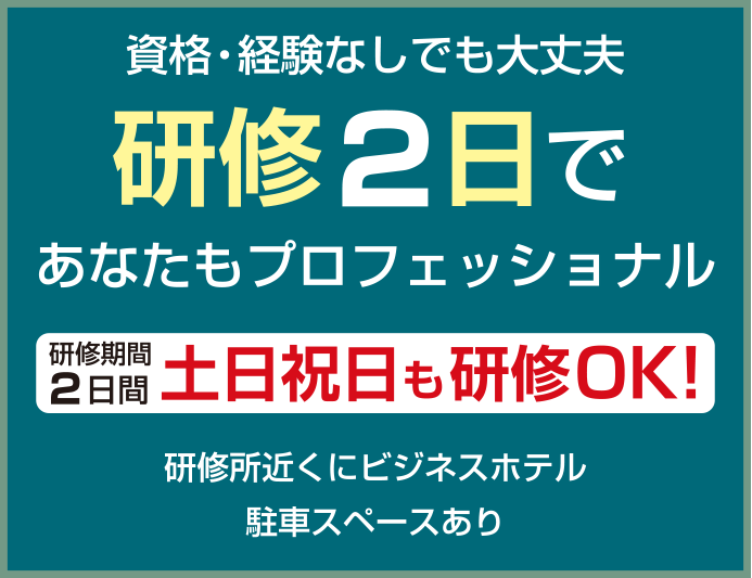 資格・経験なしでも大丈夫 研修2日であなたもプロフェッショナル 研修期間2日間土日祝日も研修OK! 研修所近くにビジネスホテルあり・駐車スペースあり