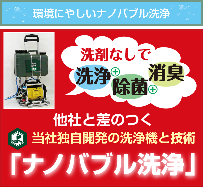 環境にやしいナノバブル洗浄　ナノバルブ洗浄機　他社と差のつく　当社独自開発の洗浄機と技術「ナノバブル洗浄」 洗剤なし　洗浄+除菌+消臭