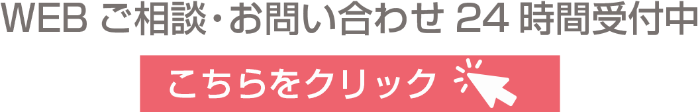 WEBご相談・お問い合わせ24時間受付中　こちらをクリック